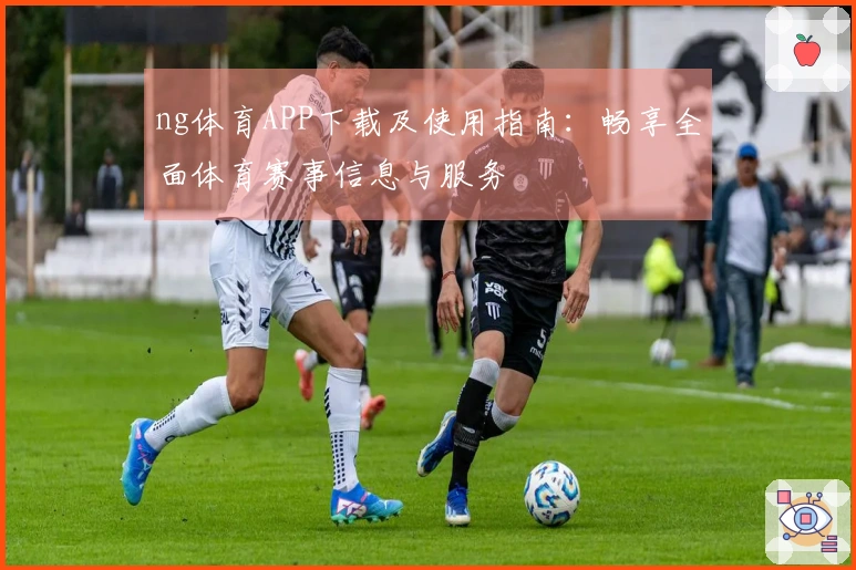 ng体育APP下载及使用指南：畅享全面体育赛事信息与服务