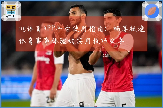 ng体育APP平台使用指南：畅享极速体育赛事体验的实用技巧分享