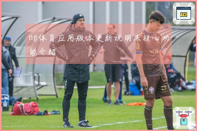 ng体育应用版本更新说明及核心功能介绍