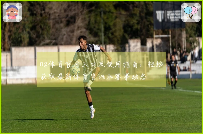 ng体育官方入口及使用指南，轻松获取最新体育资讯和赛事动态