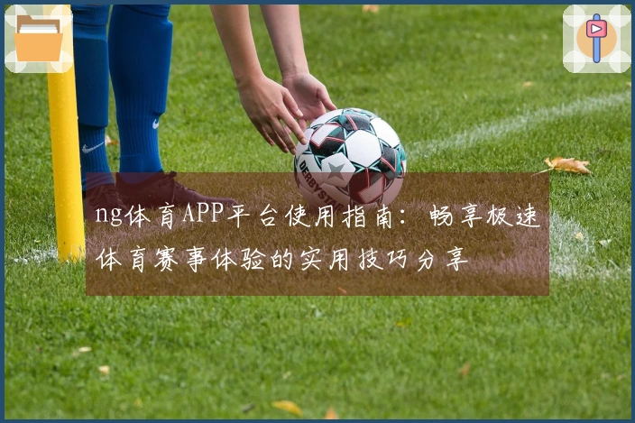 ng体育APP平台使用指南：畅享极速体育赛事体验的实用技巧分享