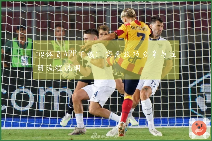 ng体育APP下载：实用技巧分享与注册流程说明