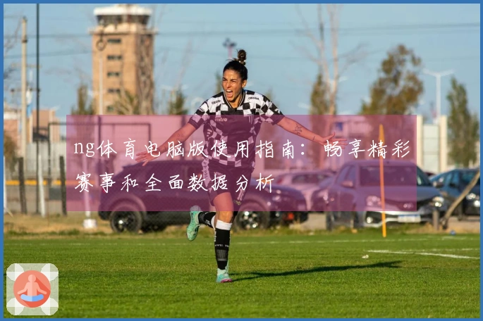 ng体育电脑版使用指南：畅享精彩赛事和全面数据分析