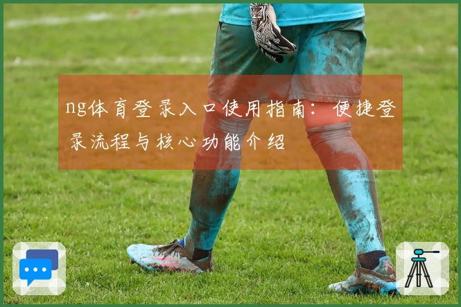 ng体育登录入口使用指南：便捷登录流程与核心功能介绍