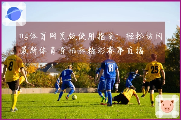 ng体育网页版使用指南:轻松访问最新体育资讯和精彩赛事直播