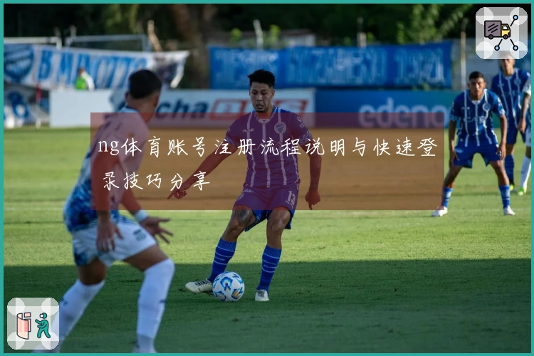 ng体育账号注册流程说明与快速登录技巧分享