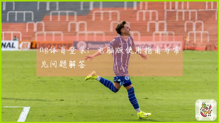 ng体育登录：电脑版使用指南与常见问题解答