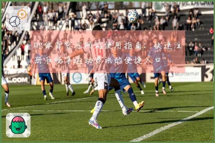 ng体育官方网站使用指南：快速注册和畅享运动资讯的便捷入口