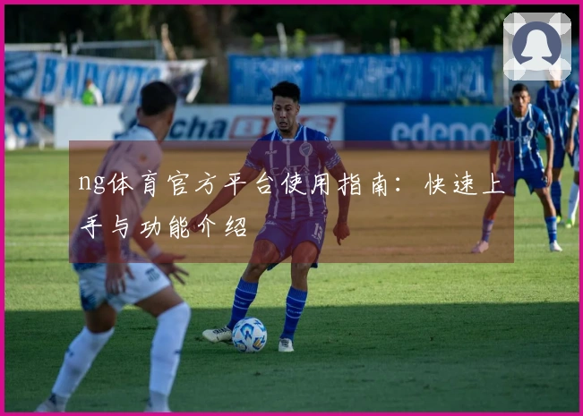 ng体育官方平台使用指南：快速上手与功能介绍