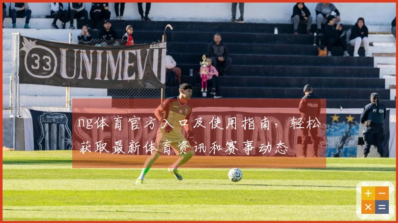ng体育官方入口及使用指南，轻松获取最新体育资讯和赛事动态
