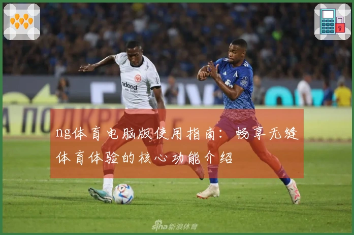 ng体育电脑版使用指南:畅享无缝体育体验的核心功能介绍