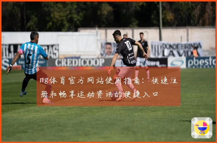 ng体育官方网站使用指南：快速注册和畅享运动资讯的便捷入口