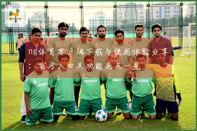 ng体育客户端下载与使用体验分享：官方入口及功能亮点一览