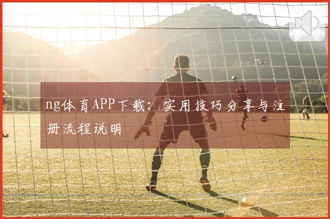 ng体育APP下载：实用技巧分享与注册流程说明