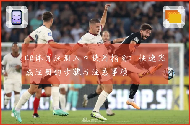 ng体育注册入口使用指南:快速完成注册的步骤与注意事项